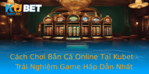 Cach Choi Ban Ca Online Tai Kubet Trai Nghiem Game Hap Dan Nhat