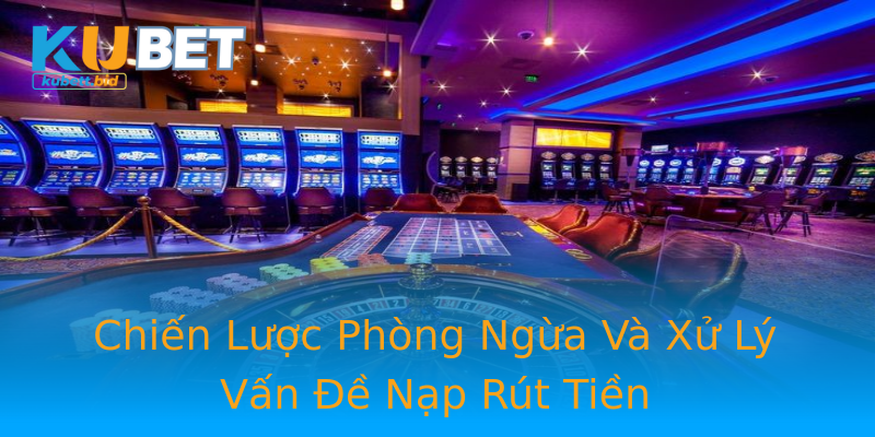 Chiến Lược Phòng Ngừa Và Xử Lý Vấn Đề Nạp Rút Tiền Chiến Lược Phòng Ngừa Và Xử Lý Vấn Đề Nạp Rút Tiền