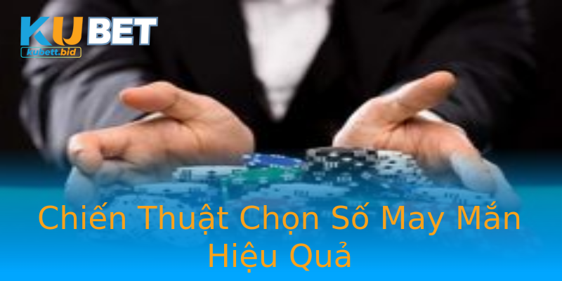 Chiến Thuật Chọn Số May Mắn Hiệu Quả Chiến Thuật Chọn Số May Mắn Hiệu Quả