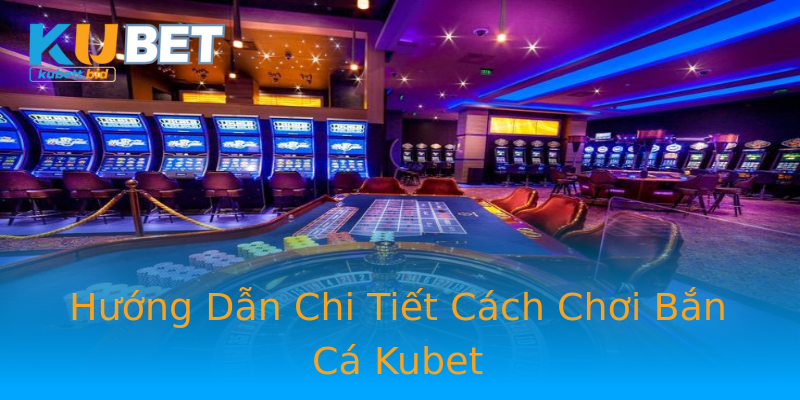 Hướng Dẫn Chi Tiết Cách Chơi Bắn Cá Kubet Hướng Dẫn Chi Tiết Cách Chơi Bắn Cá Kubet
