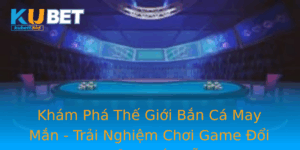 Kham Pha The Gioi Ban Ca May Man Trai Nghiem Choi Game Oi Thuong Hap Dan