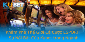 Kham Pha The Gioi Ca Cuoc Esport Su Noi Bat Cua Kubet Trong Nganh Game
