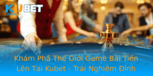 Kham Pha The Gioi Game Bai Tien Len Tai Kubet Trai Nghiem Inh Cao Trong Game Bai Oi Thuong