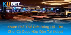 Kham Pha The Gioi Rong Ho Tro Choi Ca Cuoc Hap Dan Tai Kubet