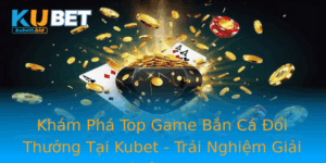 Kham Pha Top Game Ban Ca Oi Thuong Tai Kubet Trai Nghiem Giai Tri Inh Cao