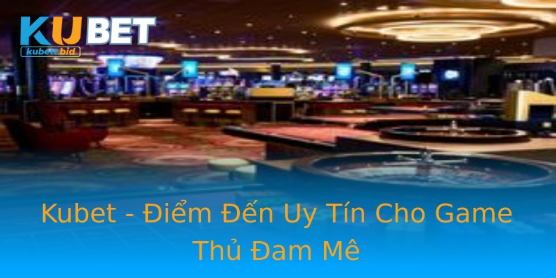 Kubet - Điểm Đến Uy Tín Cho Game Thủ Đam Mê Kubet - Điểm Đến Uy Tín Cho Game Thủ Đam Mê