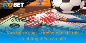 Nap Tien Kubet Huong Dan Chi Tiet Va Nhung Ieu Can Biet