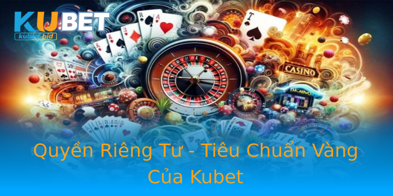 Quyền Riêng Tư - Tiêu Chuẩn Vàng Của Kubet Quyền Riêng Tư - Tiêu Chuẩn Vàng Của Kubet